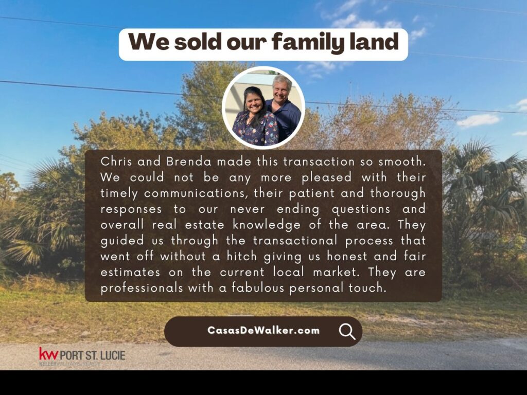 Testimonial from the sellers of this inherited land in port st lucie.
Chris and Brenda made this transaction so smooth. We could not be any more pleased with their timely communications, their patient and thorough responses to our never ending questions and overall real estate knowledge of the area. They guided us through the transactional process that went off without a hitch giving us honest and fair estimates on the current local market. They are professionals with a fabulous personal touch.